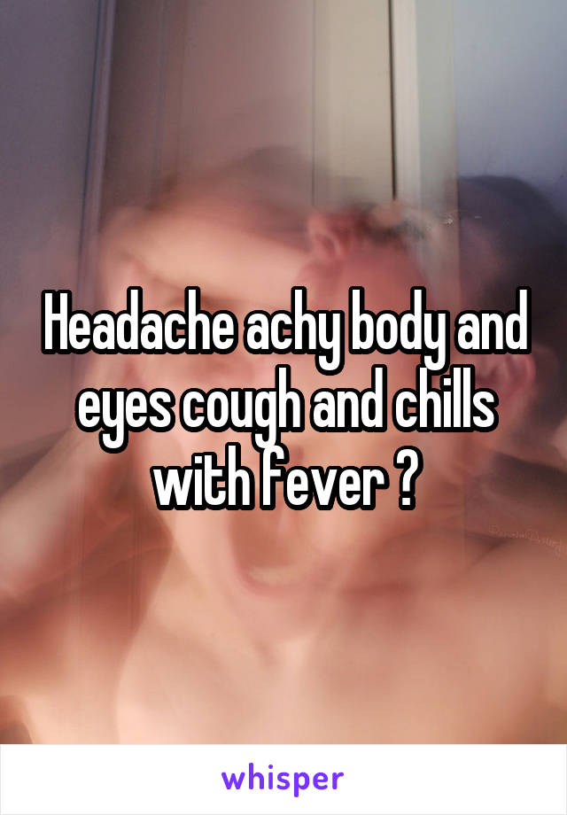 Headache achy body and eyes cough and chills with fever ?