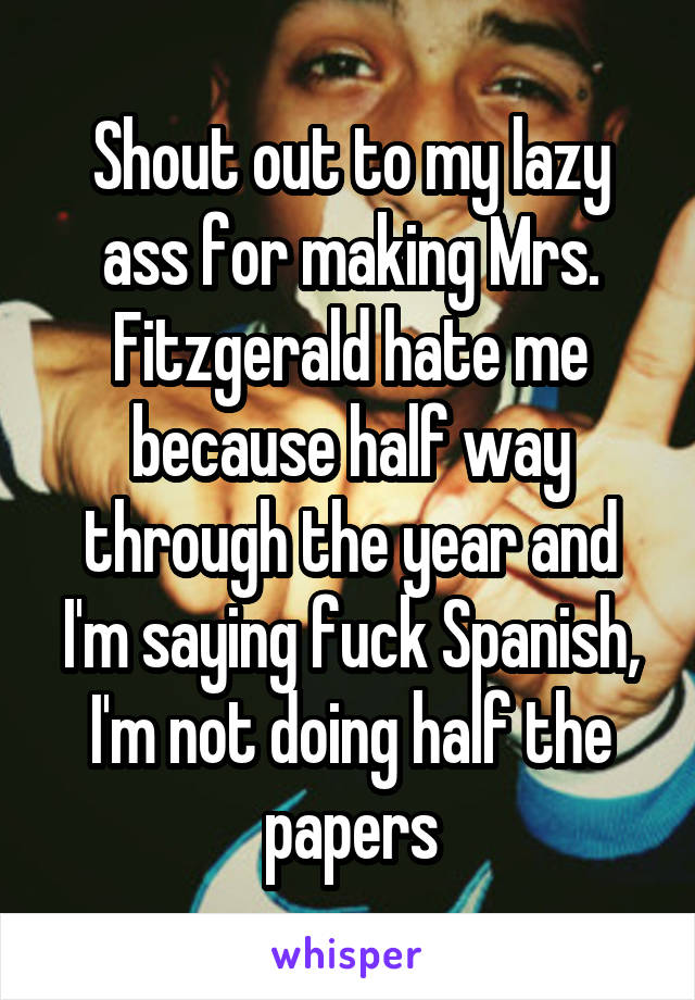 Shout out to my lazy ass for making Mrs. Fitzgerald hate me because half way through the year and I'm saying fuck Spanish, I'm not doing half the papers