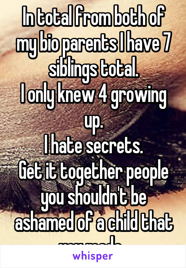 In total from both of my bio parents I have 7 siblings total.
I only knew 4 growing up.
I hate secrets.
Get it together people you shouldn't be ashamed of a child that you made. 