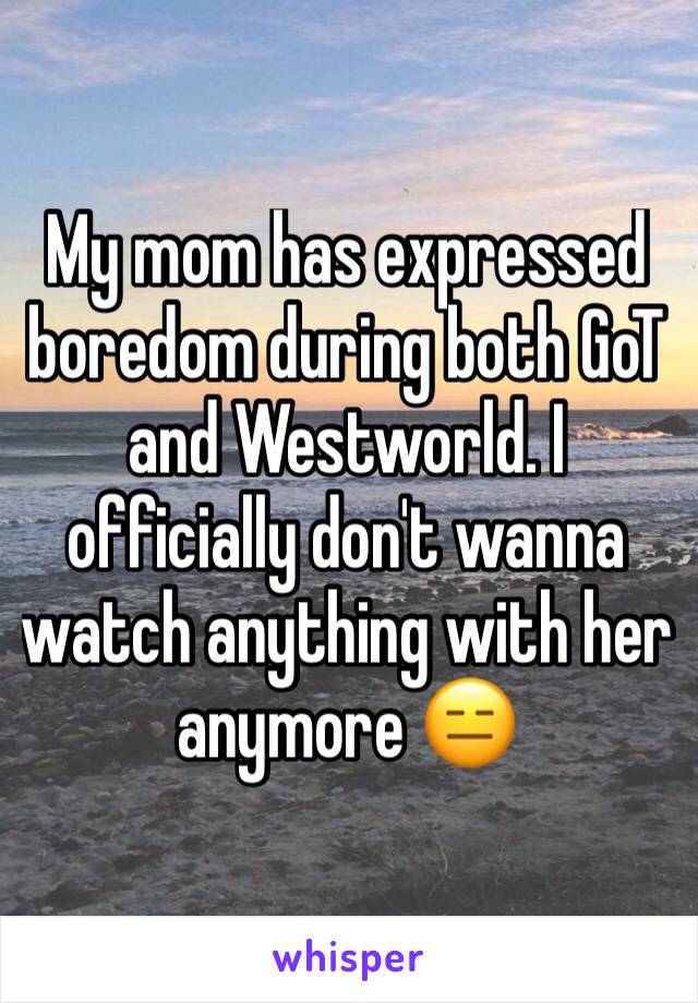 My mom has expressed boredom during both GoT and Westworld. I officially don't wanna watch anything with her anymore 😑