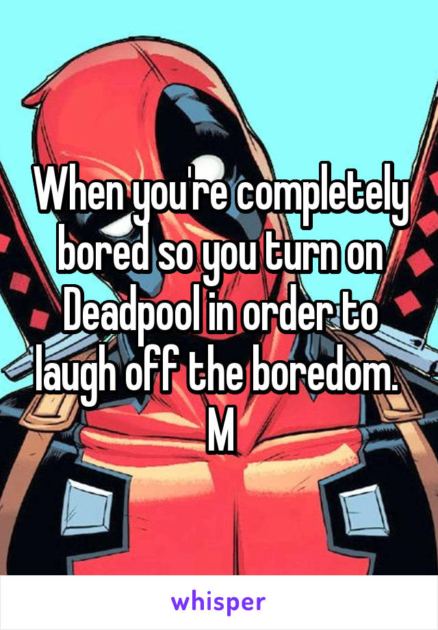 When you're completely bored so you turn on Deadpool in order to laugh off the boredom. 
M