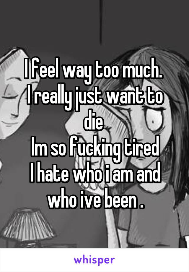 I feel way too much. 
I really just want to die 
Im so fucking tired
I hate who i am and who ive been .