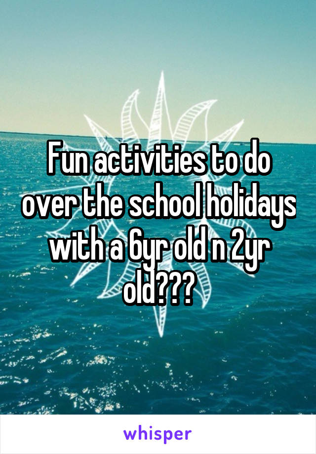 Fun activities to do over the school holidays with a 6yr old n 2yr old???