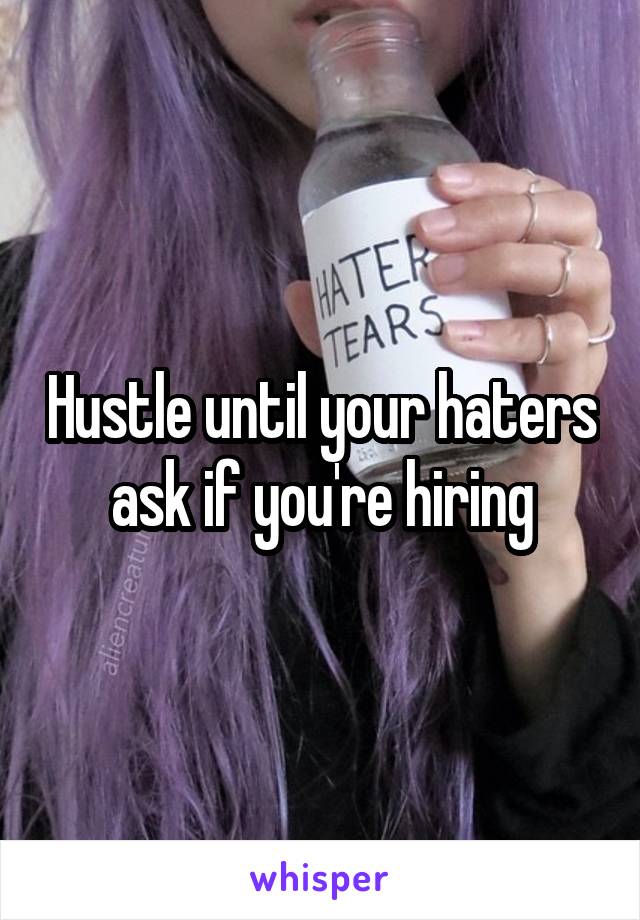 Hustle until your haters ask if you're hiring