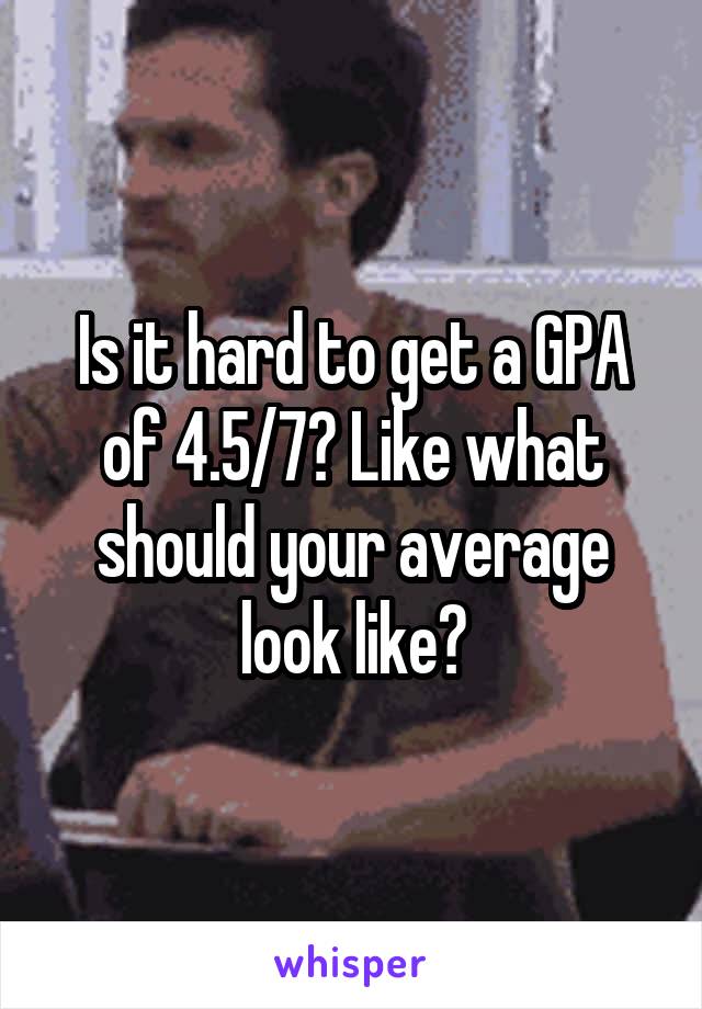 Is it hard to get a GPA of 4.5/7? Like what should your average look like?