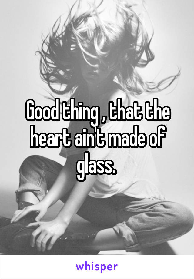 Good thing , that the heart ain't made of glass. 