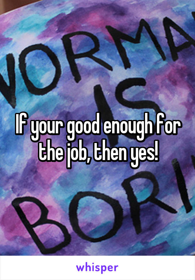 If your good enough for the job, then yes!