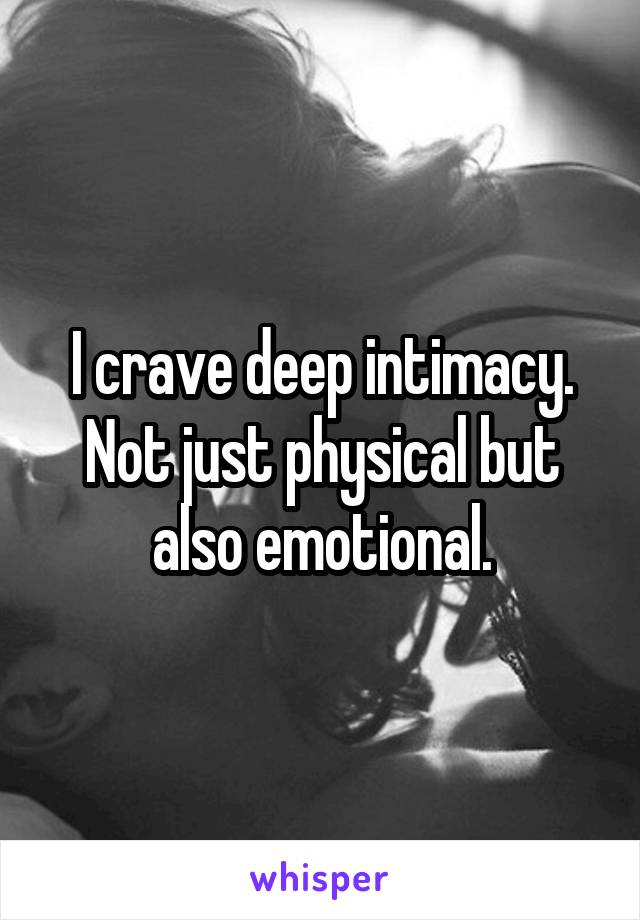 I crave deep intimacy. Not just physical but also emotional.