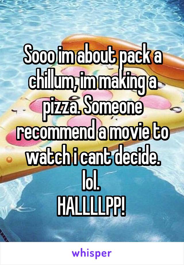 Sooo im about pack a chillum, im making a pizza. Someone recommend a movie to watch i cant decide.
lol. 
HALLLLPP! 