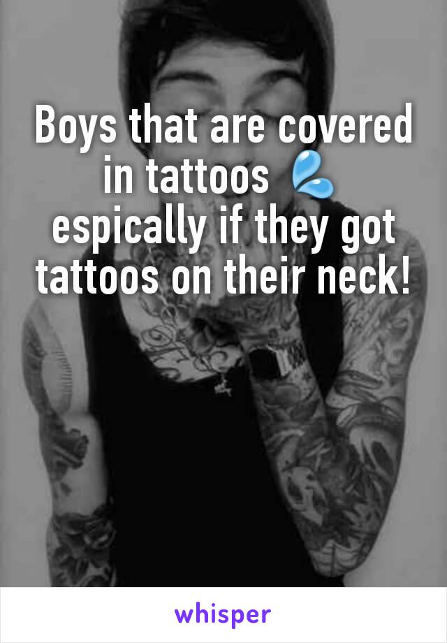 Boys that are covered in tattoos 💦 espically if they got tattoos on their neck!