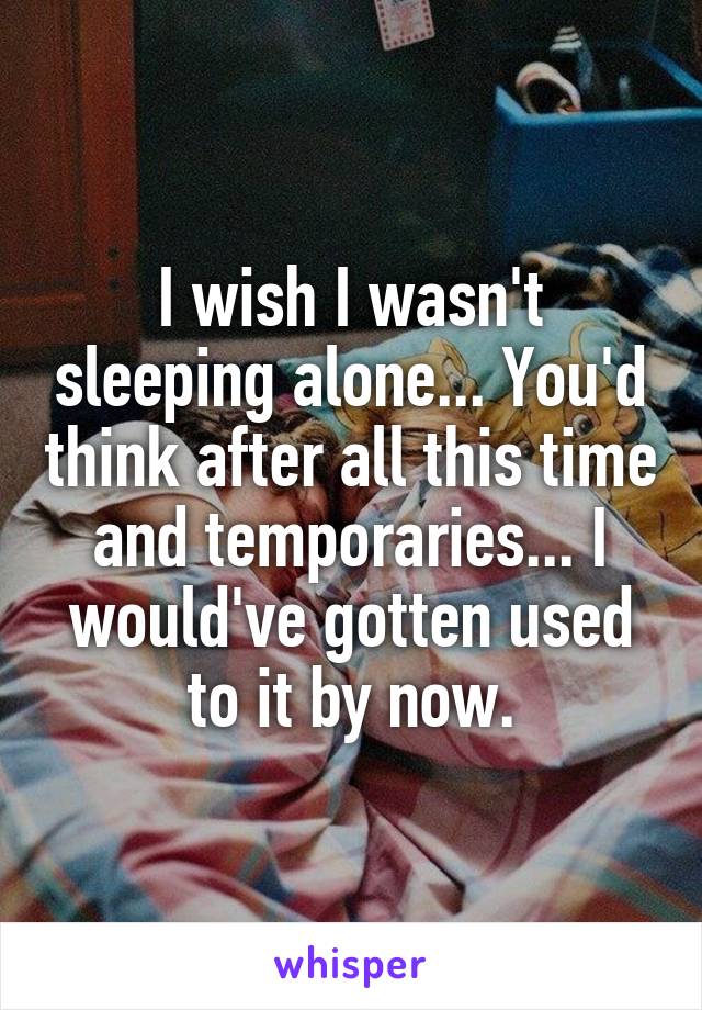 I wish I wasn't sleeping alone... You'd think after all this time and temporaries... I would've gotten used to it by now.