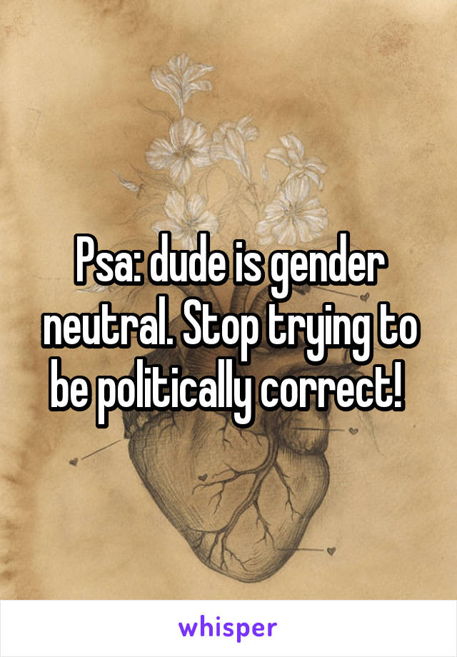 Psa: dude is gender neutral. Stop trying to be politically correct! 