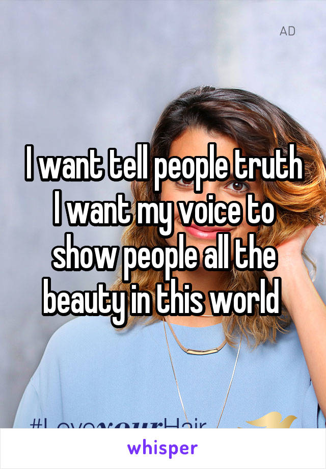 I want tell people truth I want my voice to show people all the beauty in this world 
