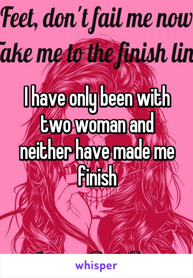 I have only been with two woman and neither have made me finish