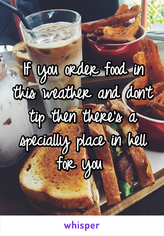 If you order food in this weather and don't tip then there's a specially place in hell for you 