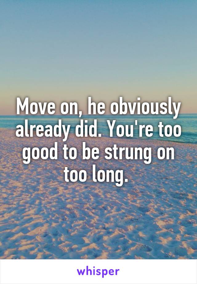 Move on, he obviously already did. You're too good to be strung on too long. 