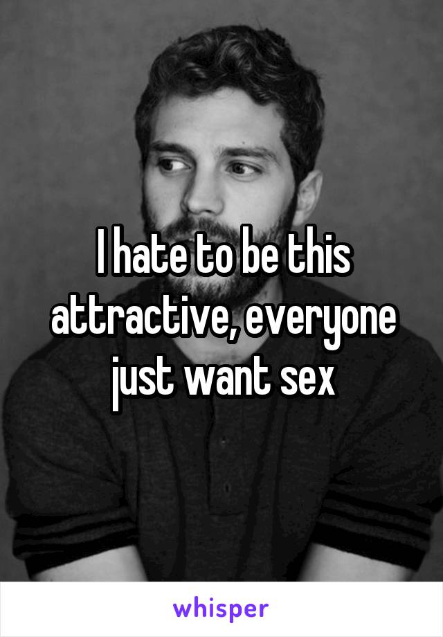 I hate to be this attractive, everyone just want sex