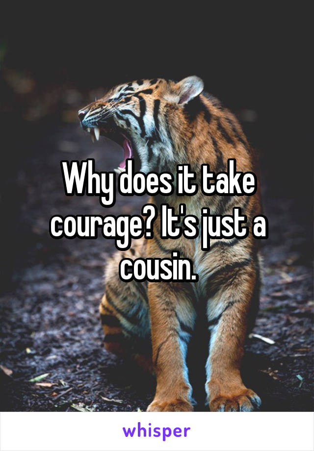 Why does it take courage? It's just a cousin.