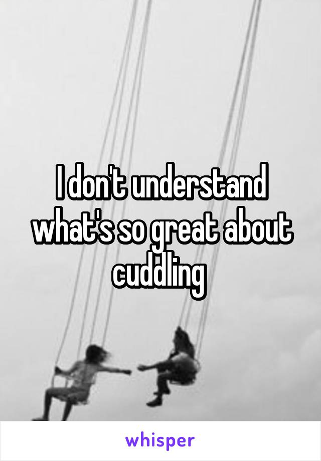 I don't understand what's so great about cuddling 