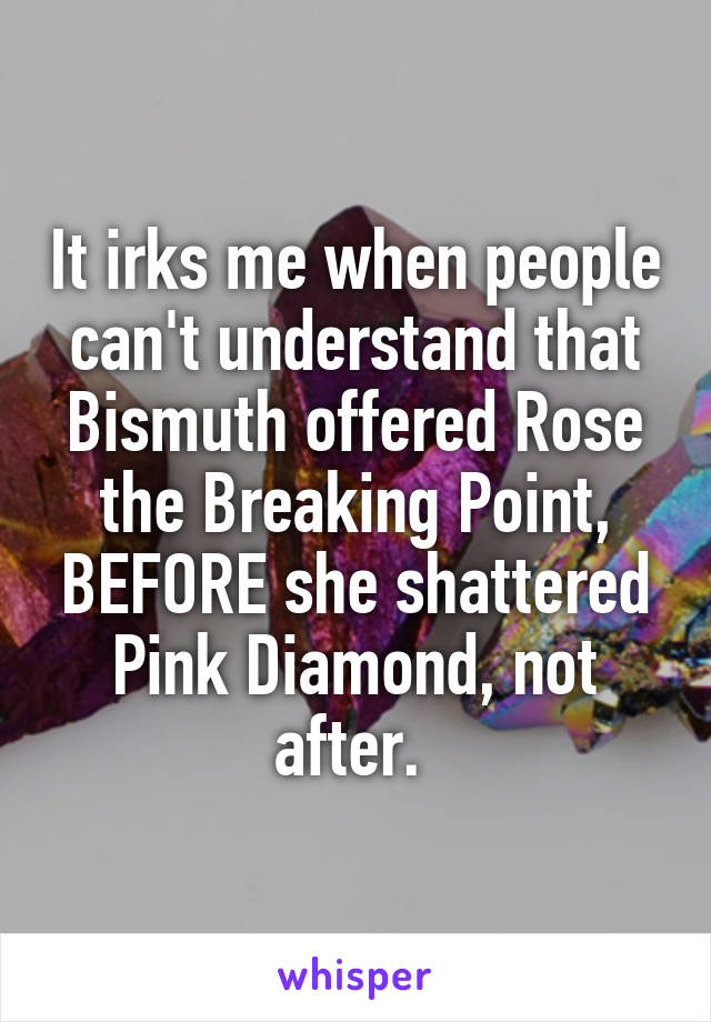 It irks me when people can't understand that Bismuth offered Rose the Breaking Point, BEFORE she shattered Pink Diamond, not after. 