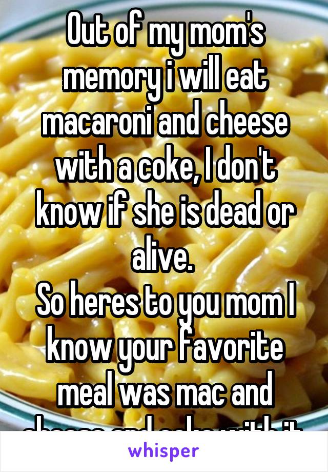 Out of my mom's memory i will eat macaroni and cheese with a coke, I don't know if she is dead or alive. 
So heres to you mom I know your favorite meal was mac and cheese and coke with it.