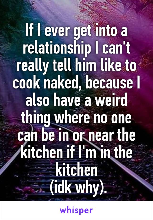 If I ever get into a relationship I can't really tell him like to cook naked, because I also have a weird thing where no one can be in or near the kitchen if I'm in the kitchen
 (idk why).