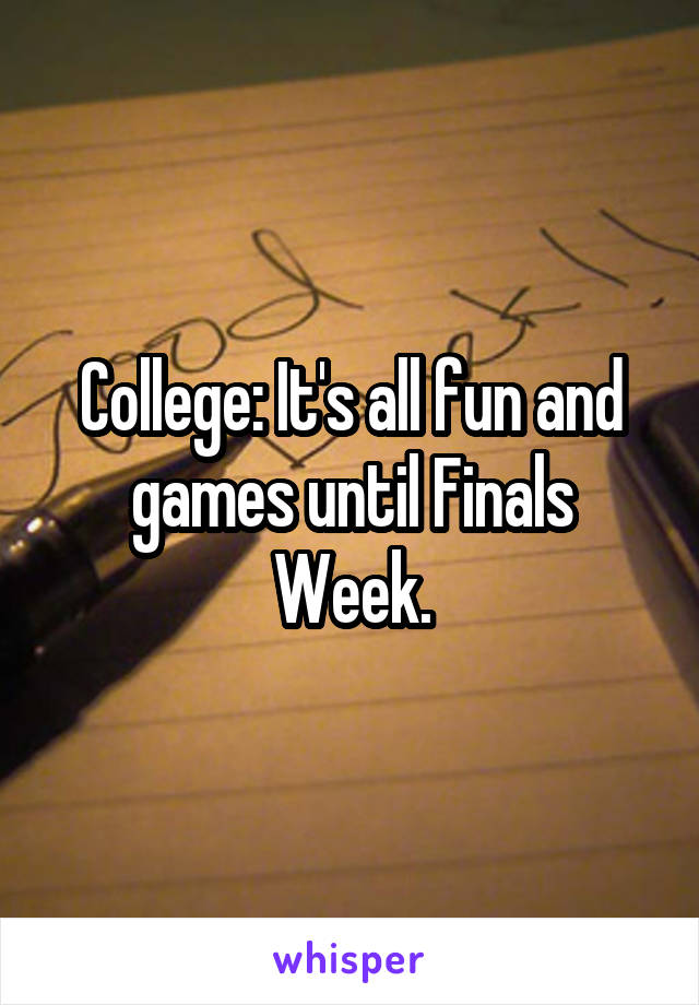 College: It's all fun and games until Finals Week.