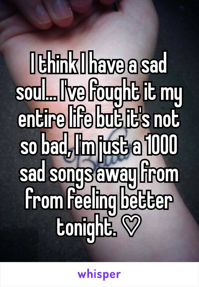 I think I have a sad soul... I've fought it my entire life but it's not so bad, I'm just a 1000  sad songs away from from feeling better tonight. ♡