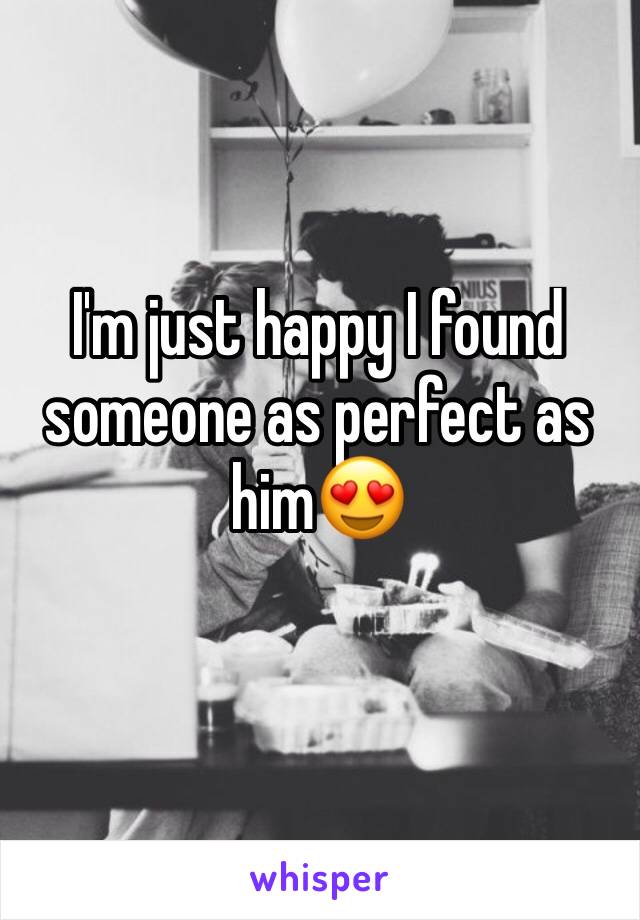 I'm just happy I found someone as perfect as him😍