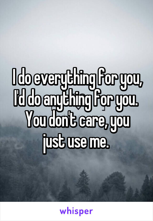 I do everything for you, I'd do anything for you. 
You don't care, you just use me. 