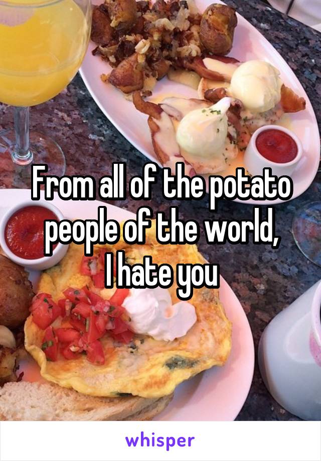 From all of the potato people of the world,
I hate you