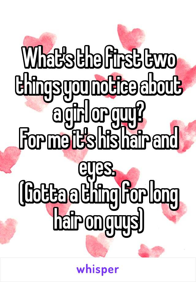 What's the first two things you notice about a girl or guy?
For me it's his hair and eyes. 
(Gotta a thing for long hair on guys)