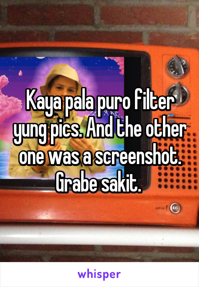 Kaya pala puro filter yung pics. And the other one was a screenshot. Grabe sakit. 