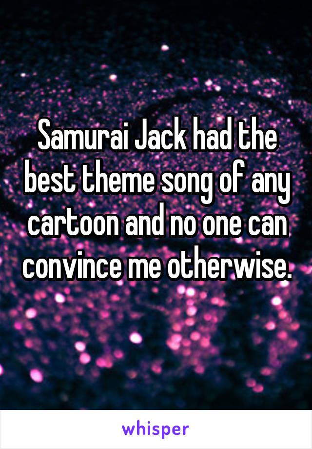 Samurai Jack had the best theme song of any cartoon and no one can convince me otherwise. 