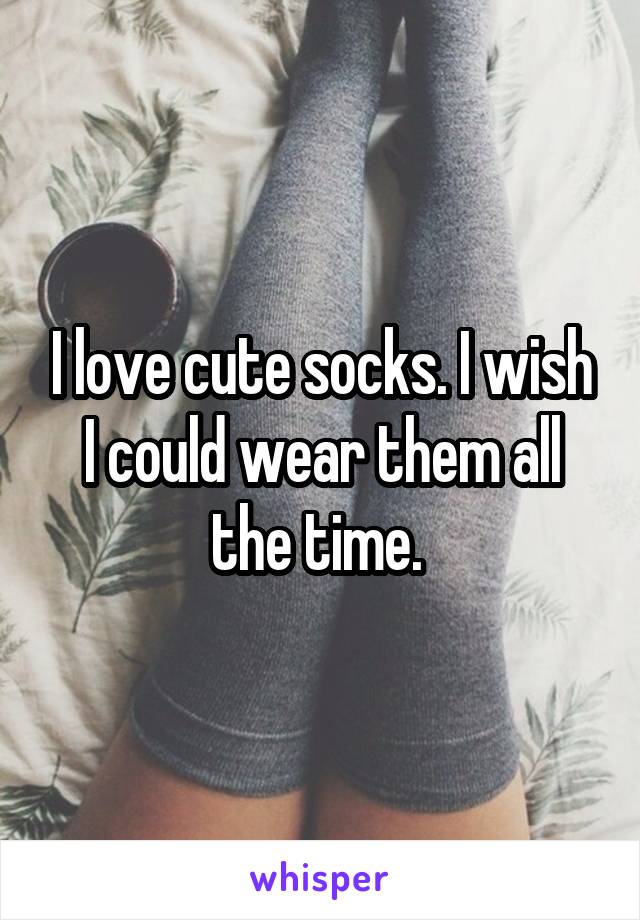 I love cute socks. I wish I could wear them all the time. 