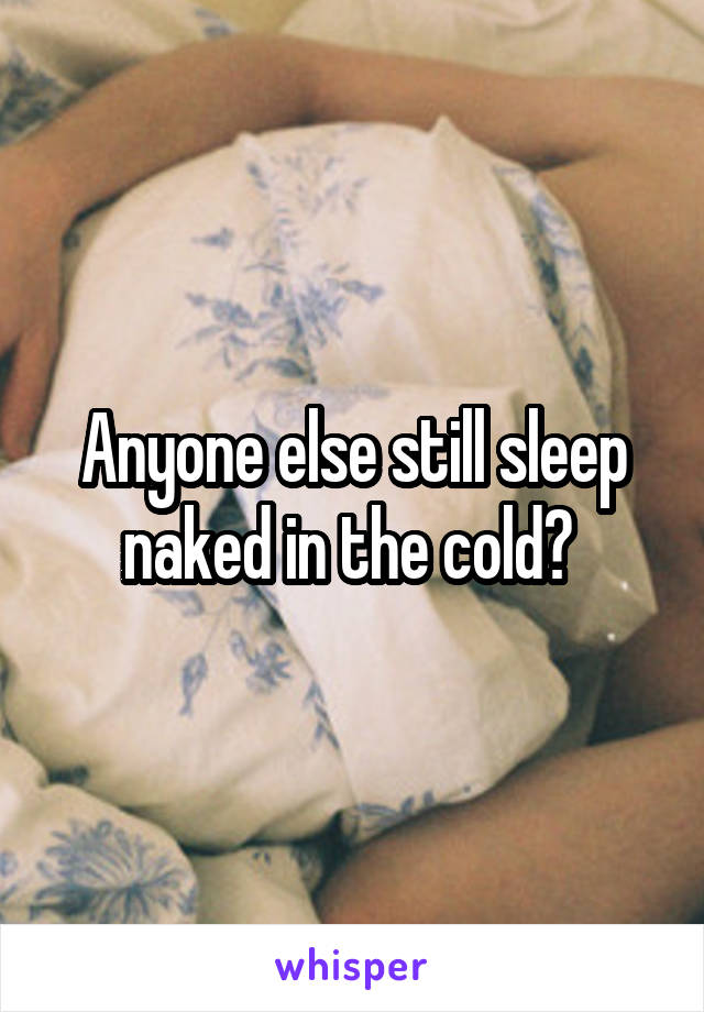 Anyone else still sleep naked in the cold? 