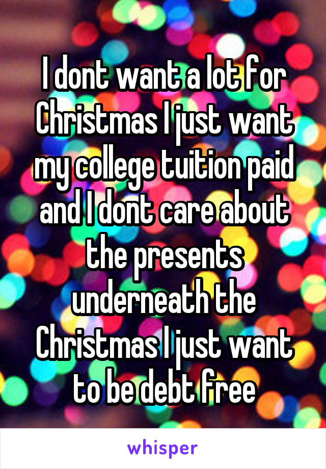 I dont want a lot for Christmas I just want my college tuition paid and I dont care about the presents underneath the Christmas I just want to be debt free