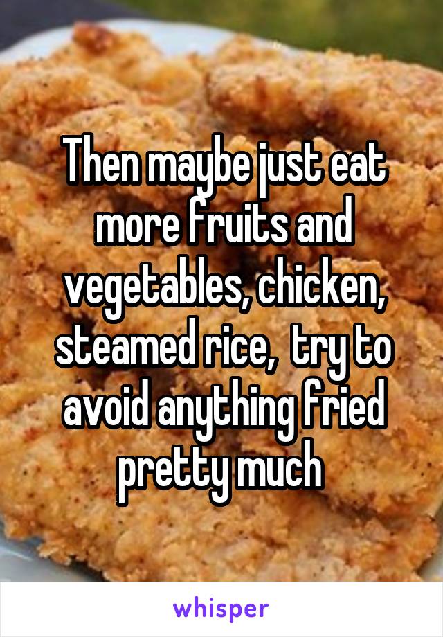 Then maybe just eat more fruits and vegetables, chicken, steamed rice,  try to avoid anything fried pretty much 