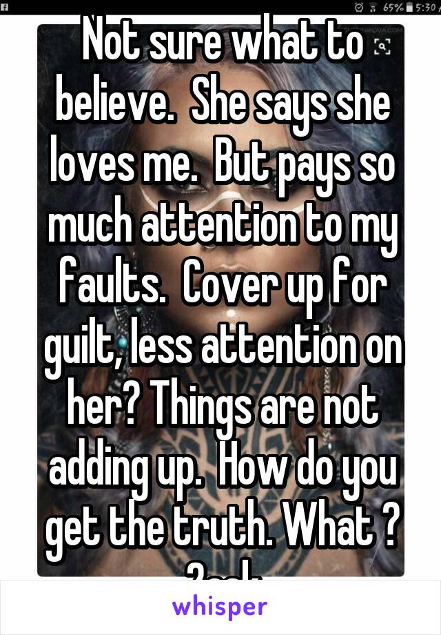 Not sure what to believe.  She says she loves me.  But pays so much attention to my faults.  Cover up for guilt, less attention on her? Things are not adding up.  How do you get the truth. What ? 2ask