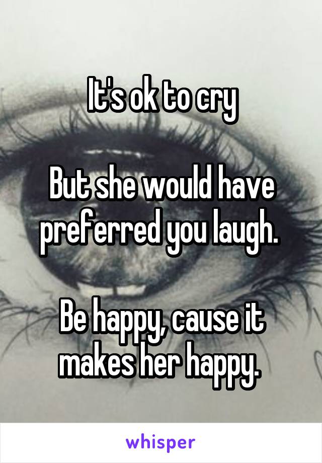 It's ok to cry

But she would have preferred you laugh. 

Be happy, cause it makes her happy. 