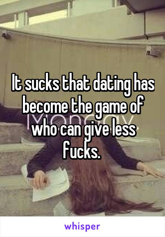 It sucks that dating has become the game of who can give less fucks. 