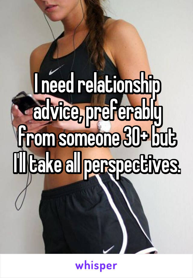 I need relationship advice, preferably from someone 30+ but I'll take all perspectives. 