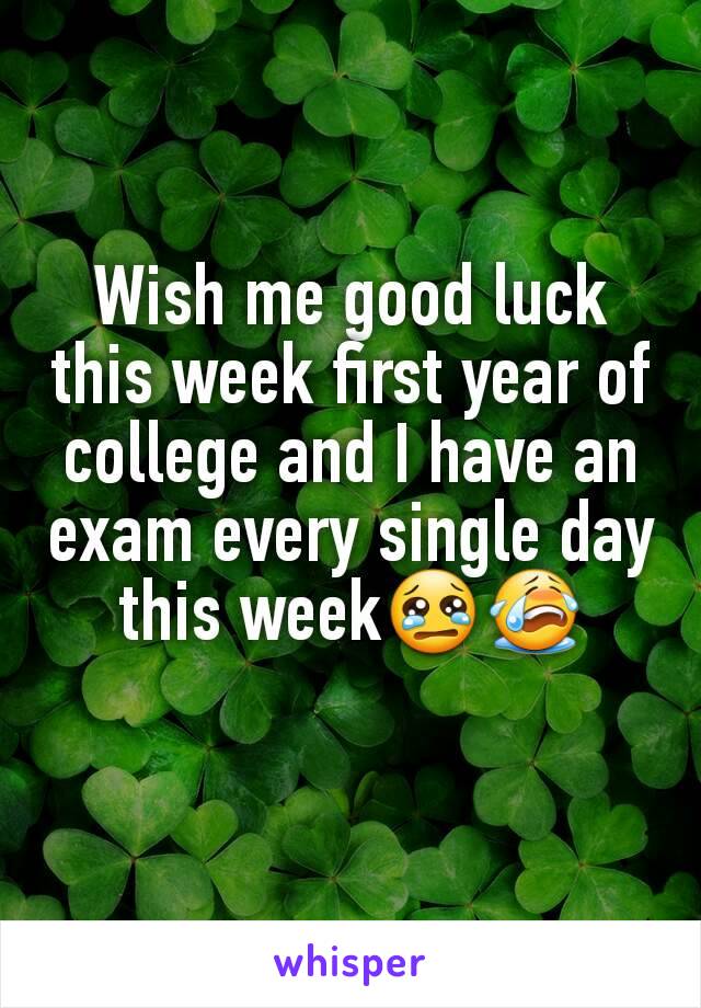 Wish me good luck this week first year of college and I have an exam every single day this week😢😭