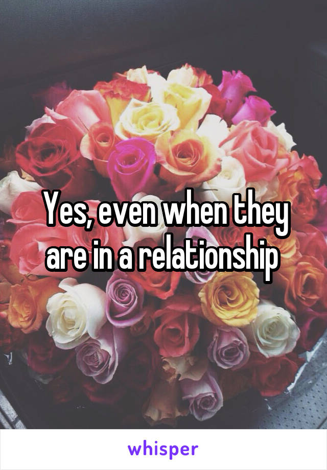 Yes, even when they are in a relationship 