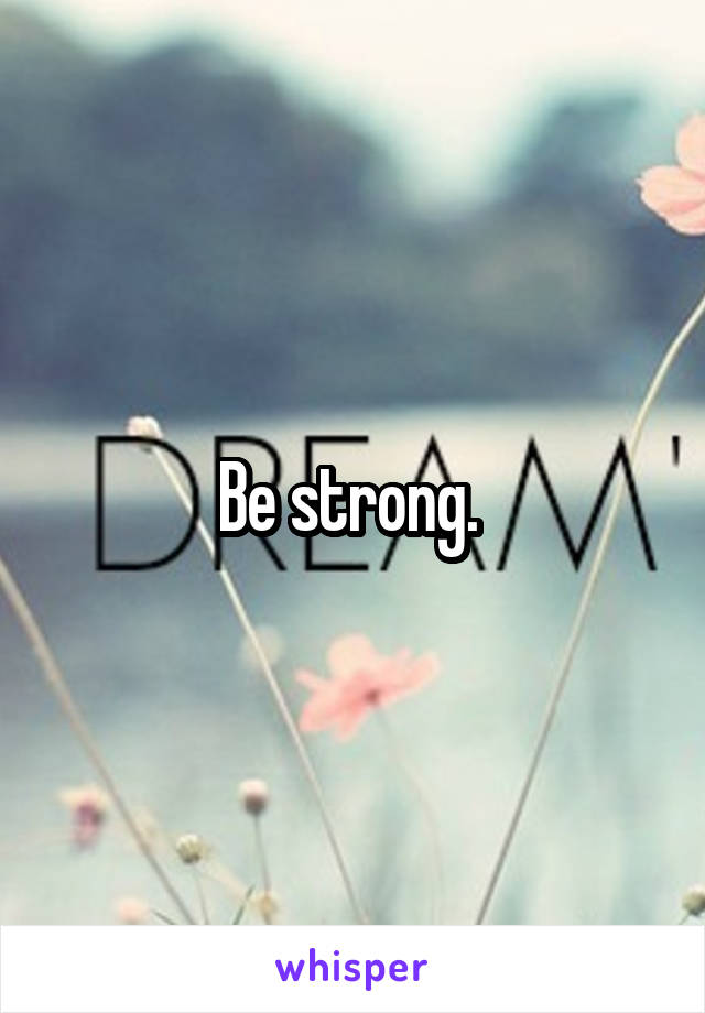 Be strong. 