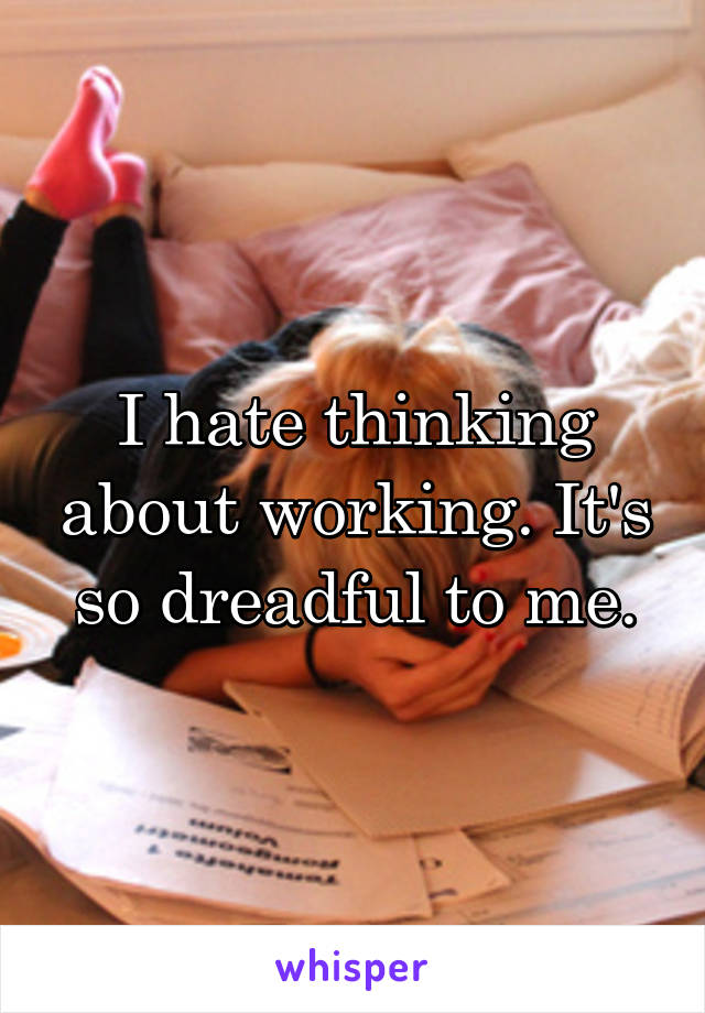 I hate thinking about working. It's so dreadful to me.