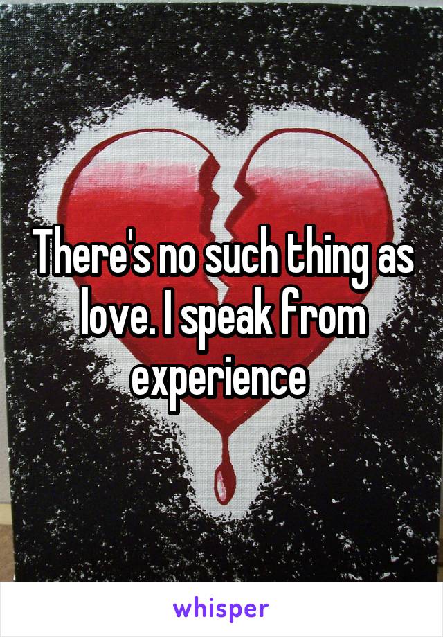There's no such thing as love. I speak from experience 