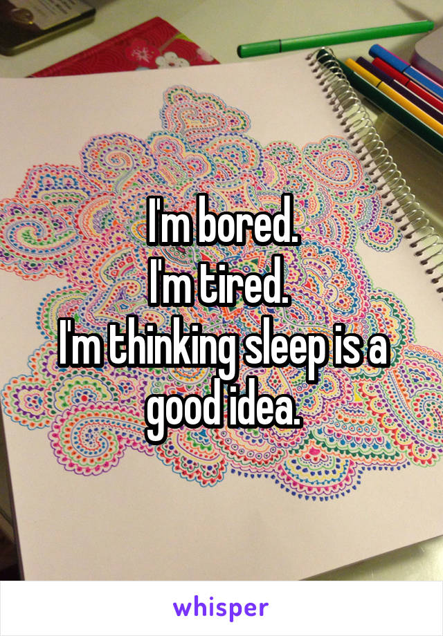 I'm bored.
I'm tired. 
I'm thinking sleep is a good idea.