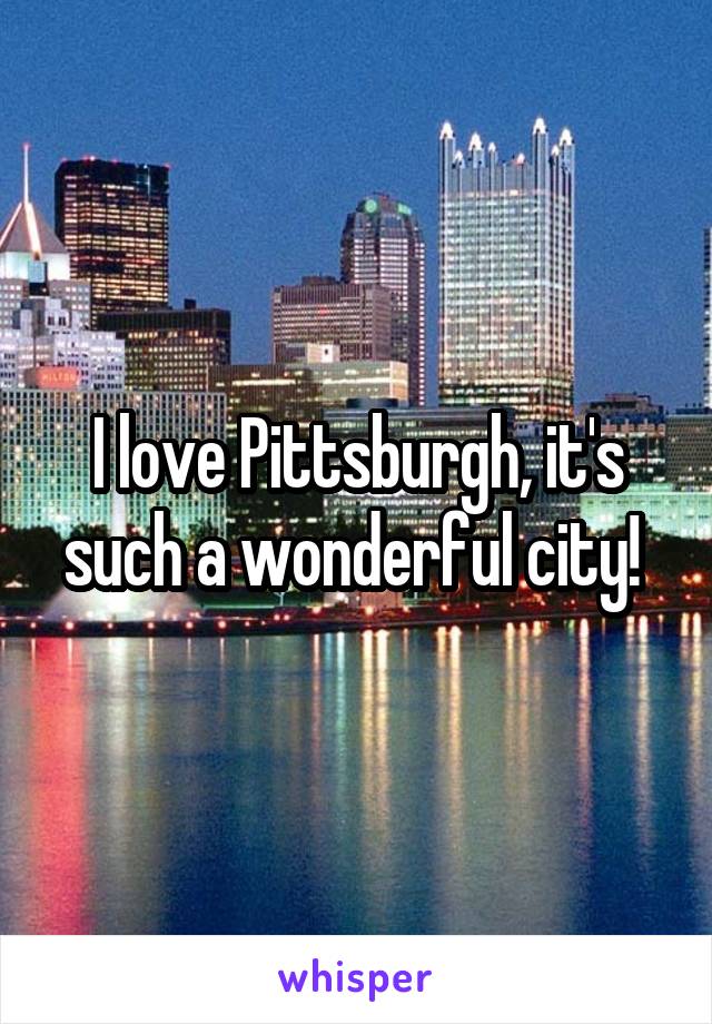 I love Pittsburgh, it's such a wonderful city! 