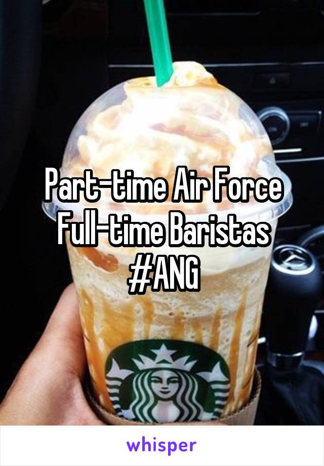 Part-time Air Force
Full-time Baristas
#ANG